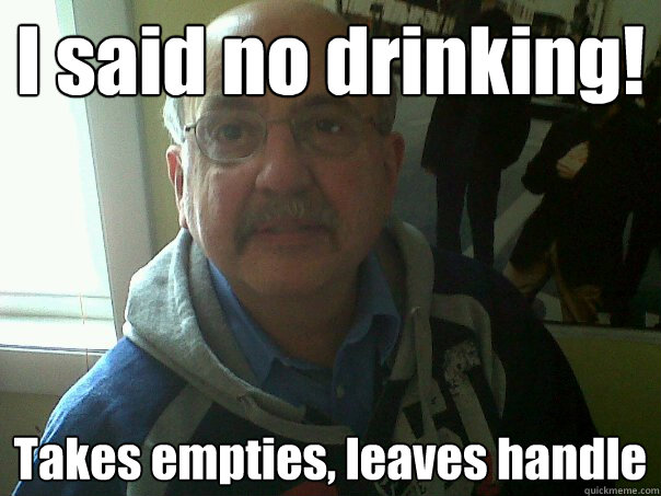 I said no drinking! Takes empties, leaves handle  Senile Parent