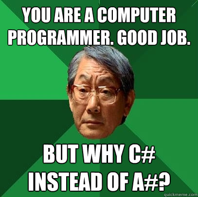 You are a computer programmer. good job. but why c# instead of a#?  High Expectations Asian Father