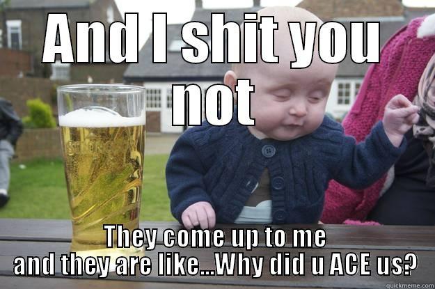 AND I SHIT YOU NOT THEY COME UP TO ME AND THEY ARE LIKE...WHY DID U ACE US? drunk baby