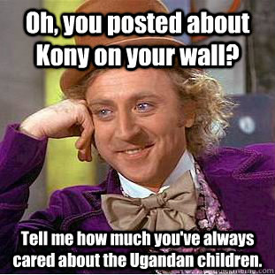 Oh, you posted about Kony on your wall? Tell me how much you've always cared about the Ugandan children.  Creepy Wonka