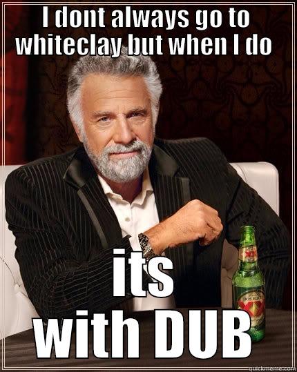 I DONT ALWAYS GO TO WHITECLAY BUT WHEN I DO  ITS WITH DUB The Most Interesting Man In The World