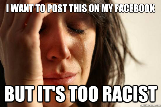 I want to post this on my Facebook but it's too racist  First World Problems