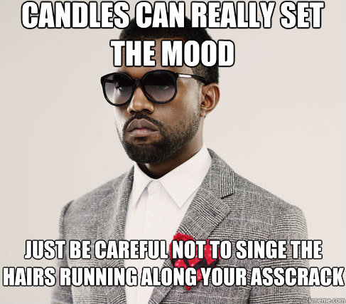 candles can really set the mood just be careful not to singe the hairs running along your asscrack  Romantic Kanye
