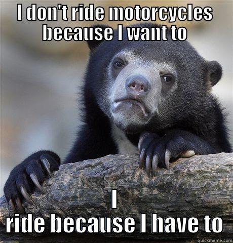 Why I Ride - I DON'T RIDE MOTORCYCLES BECAUSE I WANT TO I RIDE BECAUSE I HAVE TO Confession Bear