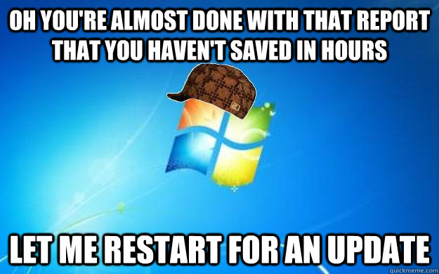 Oh you're almost done with that report that you haven't saved in hours Let me restart for an update  Scumbag windows
