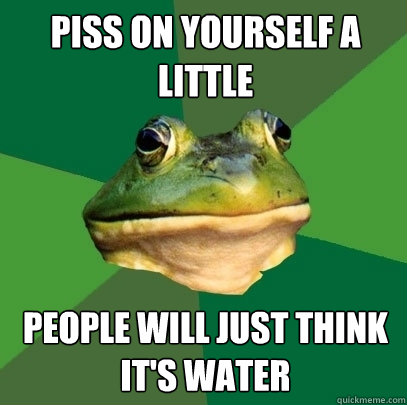 Piss on yourself a little People will just think it's water  Foul Bachelor Frog