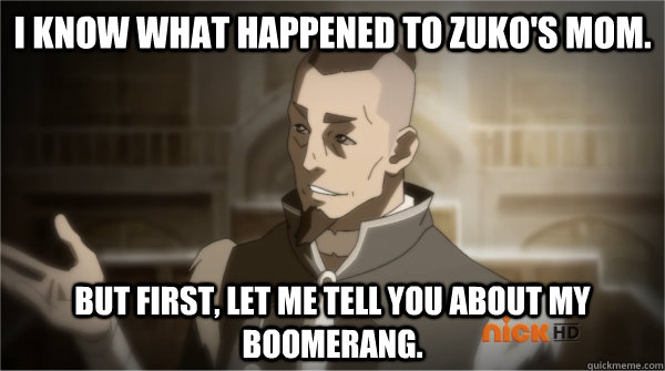 I know what happened to Zuko's mom. But first, let me tell you about my boomerang. - I know what happened to Zuko's mom. But first, let me tell you about my boomerang.  Councilman Sokka