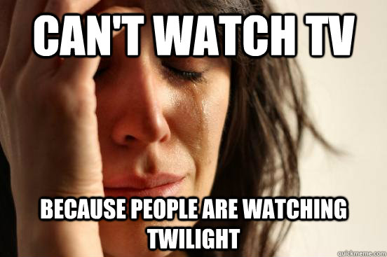 Can't watch TV Because people are watching twilight   First World Problems