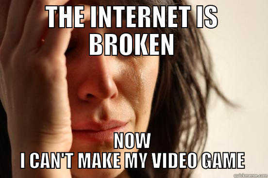 THE INTERNET IS BROKEN NOW I CAN'T MAKE MY VIDEO GAME First World Problems