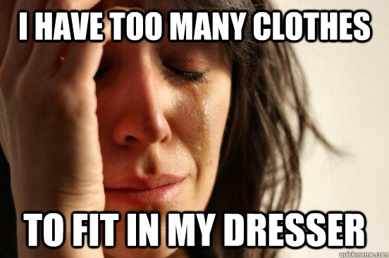 I have too many clothes To fit in my dresser  First World Problems
