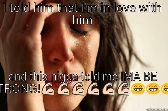 that crazy  - I TOLD HIM THAT I'M IN LOVE WITH HIM AND THIS NIGGA TOLD ME IMA BE STRONG! First World Problems