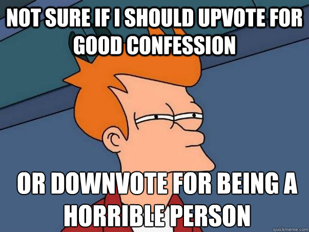Not sure if i should upvote for good confession or downvote for being a horrible person - Not sure if i should upvote for good confession or downvote for being a horrible person  Not sure Fry
