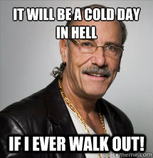 it will be a cold day in hell
 if i ever walk out!  Les Gold