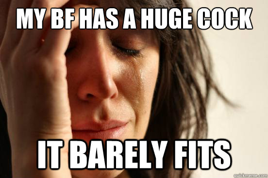 My bf has a huge cock it barely fits - My bf has a huge cock it barely fits  First World Problems