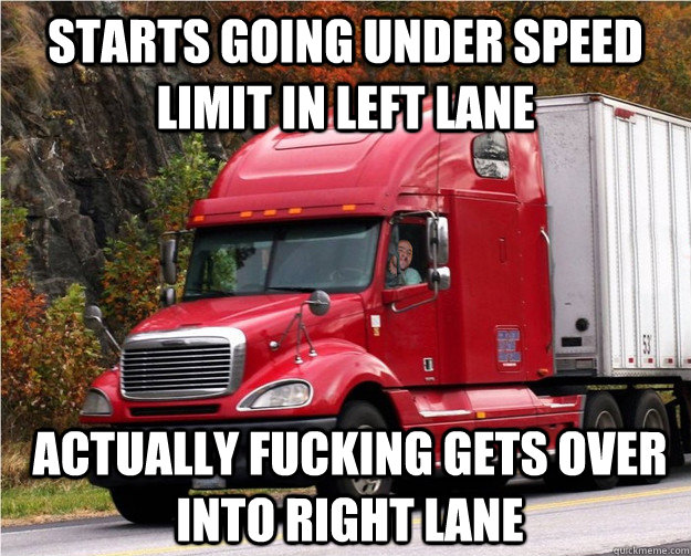 starts going under speed limit in left lane actually fucking gets over into right lane  Good Guy Truck Driver