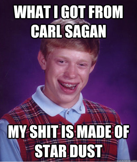 What i got from Carl Sagan My shit is made of star dust  Bad Luck Brian