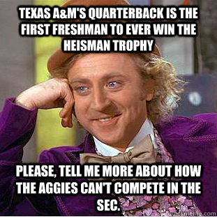 Texas A&M's quarterback is the first freshman to ever win the Heisman Trophy Please, tell me more about how the Aggies can't compete in the SEC. - Texas A&M's quarterback is the first freshman to ever win the Heisman Trophy Please, tell me more about how the Aggies can't compete in the SEC.  Condescending Wonka