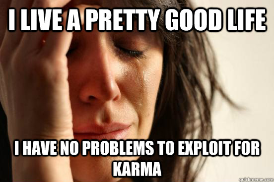 I live a pretty good life I have no problems to exploit for karma  First World Problems