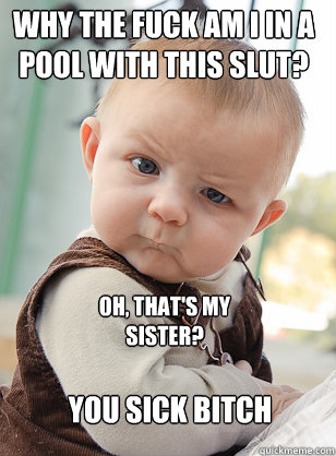 why the fuck am i in a pool with this slut? oh, that's my sister? you sick bitch - why the fuck am i in a pool with this slut? oh, that's my sister? you sick bitch  The Most Interesting Baby in the World