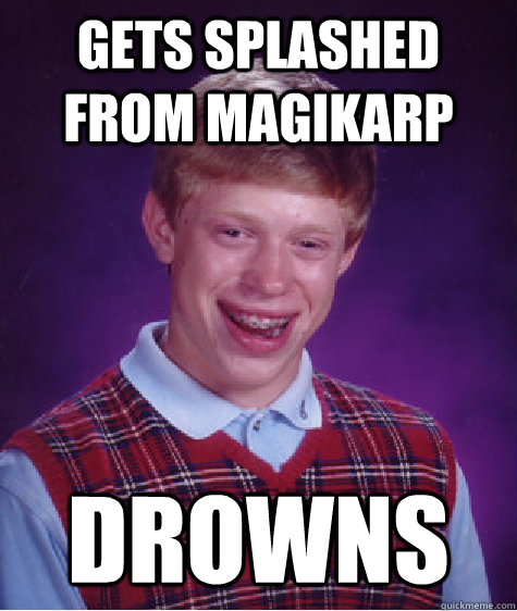 Gets splashed from magikarp  Drowns  Bad Luck Brian