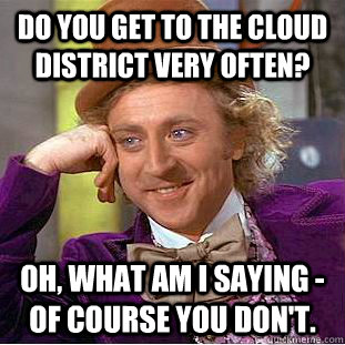 Do you get to the Cloud District very often? Oh, what am I saying - of course you don't. - Do you get to the Cloud District very often? Oh, what am I saying - of course you don't.  Condescending Wonka