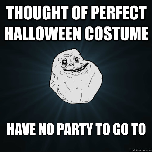 thought of perfect halloween costume have no party to go to  Forever Alone