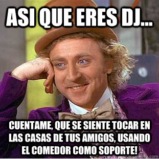 asi que eres dj... cuentame, que se siente tocar en las casas de tus amigos, usando el comedor como soporte!  Condescending Wonka