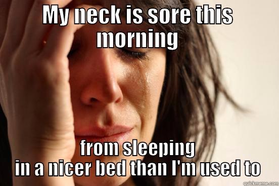 MY NECK IS SORE THIS MORNING FROM SLEEPING IN A NICER BED THAN I'M USED TO First World Problems