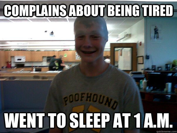 Complains about being tired went to sleep at 1 a.m.  