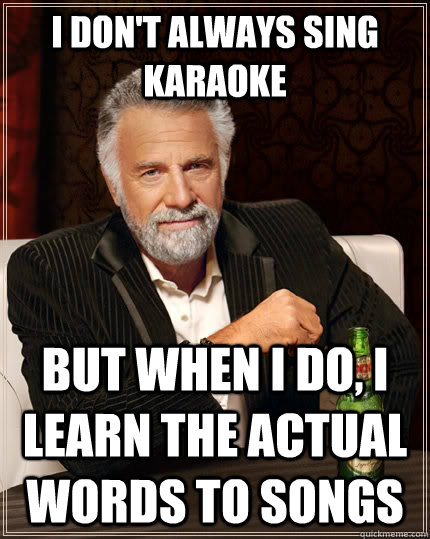 I don't always sing karaoke but when I do, I learn the actual words to songs  The Most Interesting Man In The World