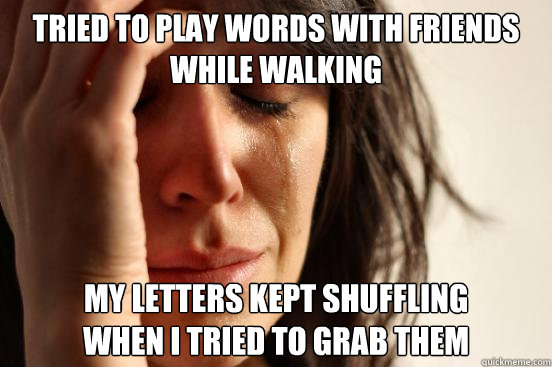 Tried to play words with friends while walking My letters kept shuffling 
when I tried to grab them  First World Problems