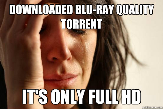 Downloaded Blu-Ray quality torrent It's only FULL HD  First World Problems
