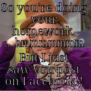 SO YOU'RE DOING YOUR HOMEWORK. ....HMMMMMMM BUT I JUST SAW YOU POST ON FACEBOOK!! Condescending Wonka