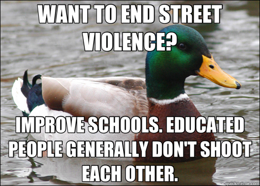 WANT TO END STREET VIOLENCE? IMPROVE SCHOOLS. EDUCATED PEOPLE GENERALLY DON'T SHOOT EACH OTHER.  Actual Advice Mallard