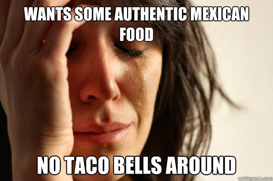 wants some authentic mexican food no taco bells around  First World Problems