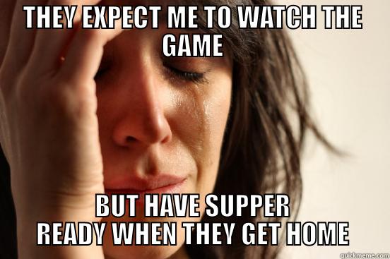 THEY EXPECT ME TO WATCH THE GAME BUT HAVE SUPPER READY WHEN THEY GET HOME First World Problems