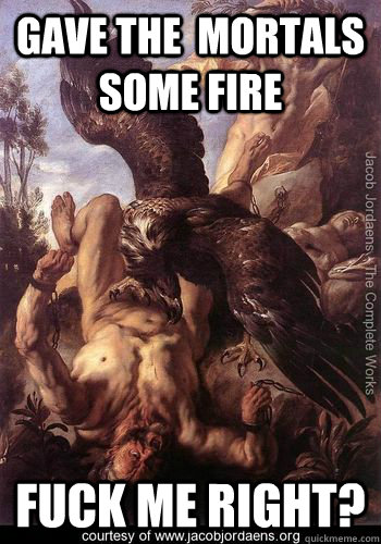 Gave the  mortals some fire Fuck me right?  