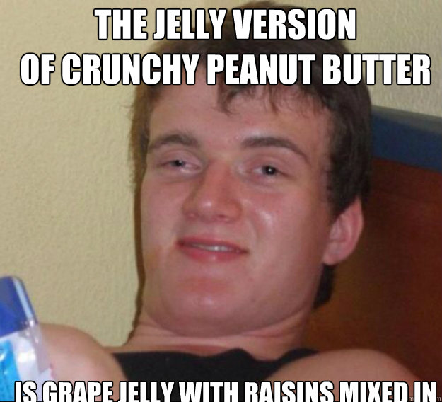 The jelly version 
of crunchy peanut butter Is grape jelly with raisins mixed in   ten guy