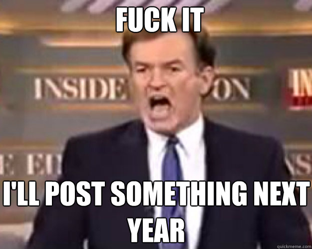 FUCK IT I'll post something next year - FUCK IT I'll post something next year  fuck it bill