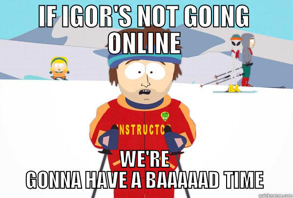IF IGOR'S NOT GOING ONLINE WE'RE GONNA HAVE A BAAAAAD TIME Super Cool Ski Instructor