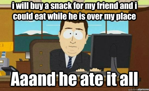 i will buy a snack for my friend and i could eat while he is over my place Aaand he ate it all  anditsgone