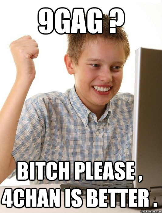 9GAG ? Bitch Please , 4chan is better .  First Day on the Internet Kid