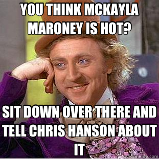 YOU THINK MCKAYLA MARONEY IS HOT? SIT DOWN OVER THERE AND TELL CHRIS HANSON ABOUT IT - YOU THINK MCKAYLA MARONEY IS HOT? SIT DOWN OVER THERE AND TELL CHRIS HANSON ABOUT IT  Creepy Wonka