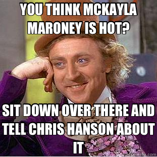 YOU THINK MCKAYLA MARONEY IS HOT? SIT DOWN OVER THERE AND TELL CHRIS HANSON ABOUT IT - YOU THINK MCKAYLA MARONEY IS HOT? SIT DOWN OVER THERE AND TELL CHRIS HANSON ABOUT IT  Creepy Wonka