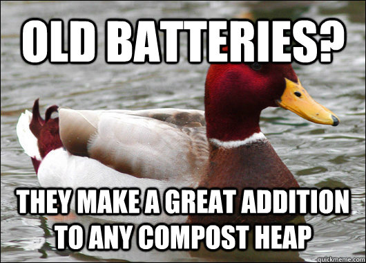 Old batteries? they make a great addition to any compost heap  Malicious Advice Mallard