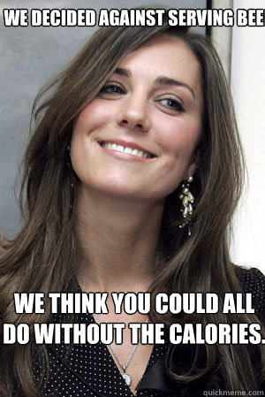We decided against serving beer We think you could all do without the calories. - We decided against serving beer We think you could all do without the calories.  Kate Middleton