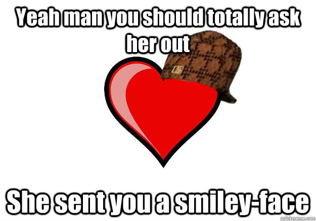 Yeah man you should totally ask her out She sent you a smiley-face - Yeah man you should totally ask her out She sent you a smiley-face  Scumbag Heart