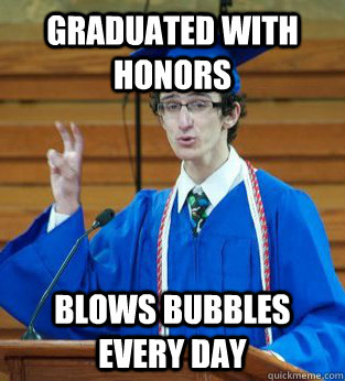 Graduated with honors Blows bubbles every day  