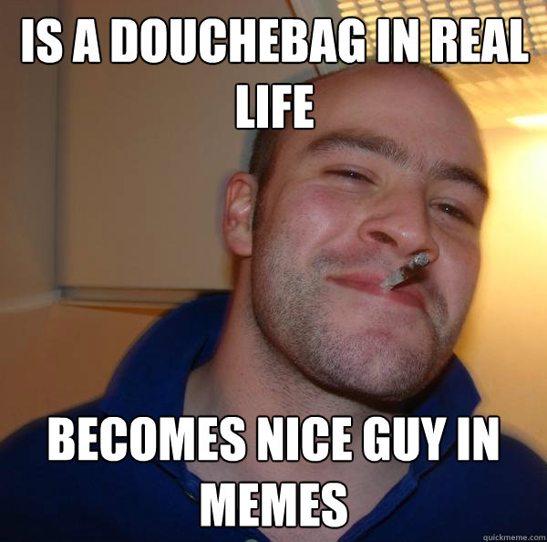 Is a douchebag in real life Becomes nice guy in Memes - Is a douchebag in real life Becomes nice guy in Memes  Misc