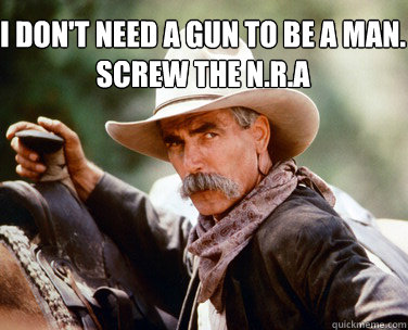 I don't need a gun to be a man. Screw the N.R.A  